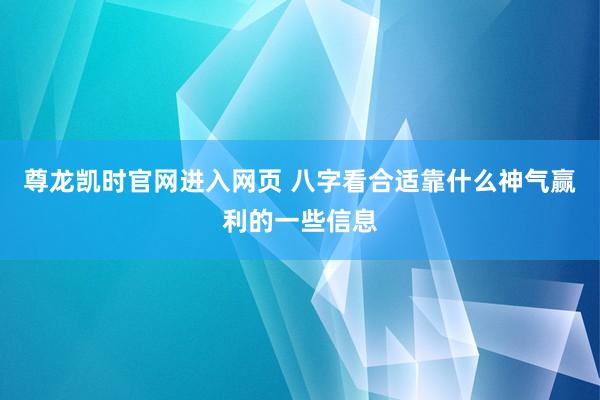 尊龙凯时官网进入网页 八字看合适靠什么神气赢利的一些信息