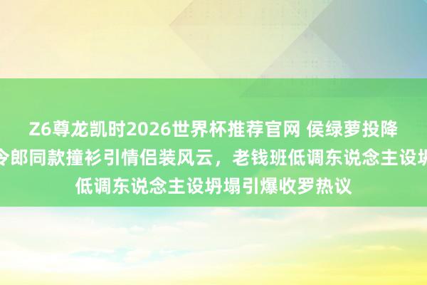 Z6尊龙凯时2026世界杯推荐官网 侯绿萝投降潜伏眷属徽章！令郎同款撞衫引情侣装风云，老钱班低调东说念主设坍塌引爆收罗热议