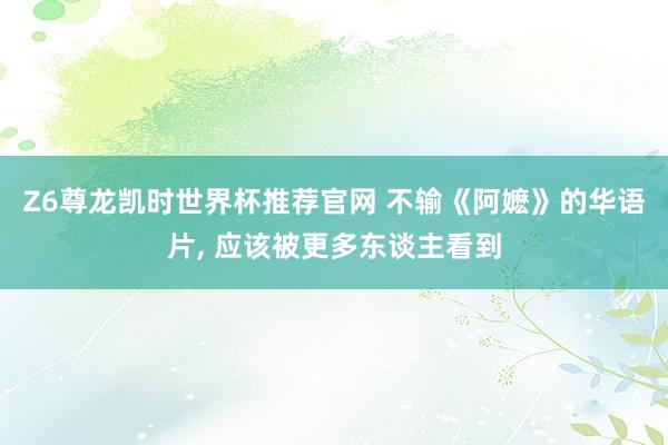 Z6尊龙凯时世界杯推荐官网 不输《阿嬷》的华语片， 应该被更多东谈主看到