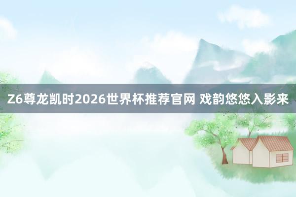 Z6尊龙凯时2026世界杯推荐官网 戏韵悠悠入影来