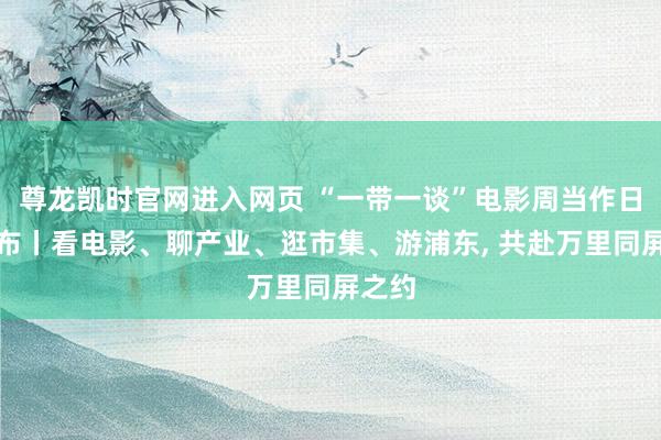 尊龙凯时官网进入网页 “一带一谈”电影周当作日程公布丨看电影、聊产业、逛市集、游浦东， 共赴万里同屏之约