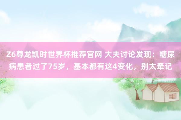 Z6尊龙凯时世界杯推荐官网 大夫讨论发现：糖尿病患者过了75岁，基本都有这4变化，别太牵记