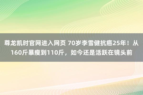 尊龙凯时官网进入网页 70岁李雪健抗癌25年！从160斤暴瘦到110斤，如今还是活跃在镜头前
