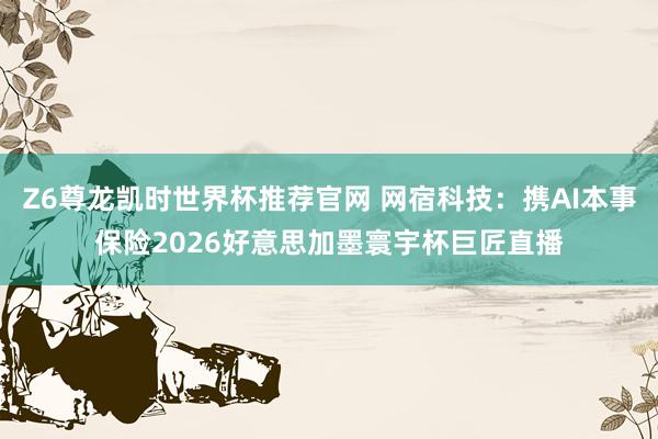 Z6尊龙凯时世界杯推荐官网 网宿科技：携AI本事保险2026好意思加墨寰宇杯巨匠直播