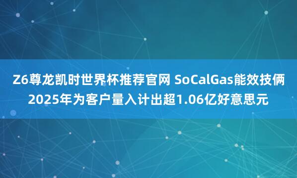 Z6尊龙凯时世界杯推荐官网 SoCalGas能效技俩2025年为客户量入计出超1.06亿好意思元