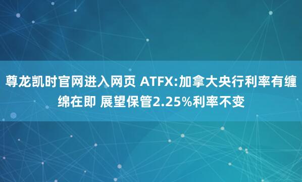 尊龙凯时官网进入网页 ATFX:加拿大央行利率有缠绵在即 展望保管2.25%利率不变