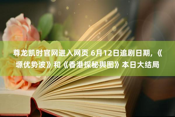 尊龙凯时官网进入网页 6月12日追剧日期， 《塬优势波》和《香港探秘舆图》本日大结局
