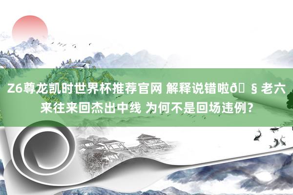 Z6尊龙凯时世界杯推荐官网 解释说错啦🧠老六来往来回杰出中线 为何不是回场违例？