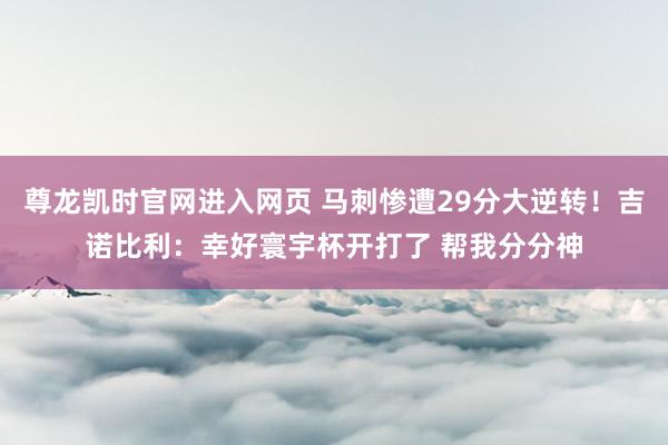 尊龙凯时官网进入网页 马刺惨遭29分大逆转！吉诺比利：幸好寰宇杯开打了 帮我分分神