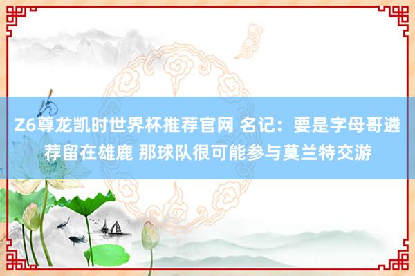 Z6尊龙凯时世界杯推荐官网 名记:要是字母哥遴荐留在雄鹿 那球队很可能参与莫兰特交游
