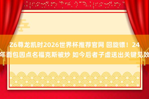 Z6尊龙凯时2026世界杯推荐官网 回旋镖！24年面包因点名福克斯被炒 如今后者子虚送出关键见效