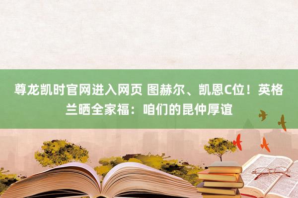尊龙凯时官网进入网页 图赫尔、凯恩C位！英格兰晒全家福：咱们的昆仲厚谊
