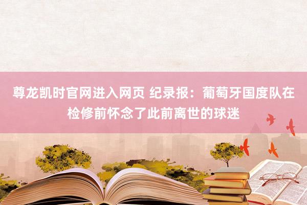 尊龙凯时官网进入网页 纪录报：葡萄牙国度队在检修前怀念了此前离世的球迷