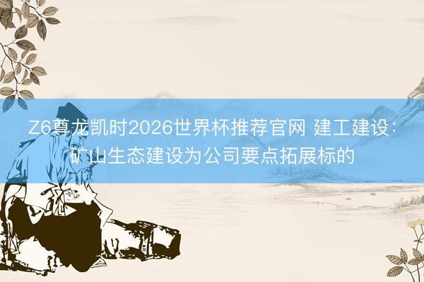 Z6尊龙凯时2026世界杯推荐官网 建工建设：矿山生态建设为公司要点拓展标的