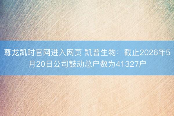 尊龙凯时官网进入网页 凯普生物：截止2026年5月20日公司鼓动总户数为41327户