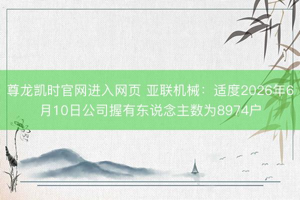 尊龙凯时官网进入网页 亚联机械：适度2026年6月10日公司握有东说念主数为8974户