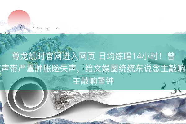 尊龙凯时官网进入网页 日均练唱14小时!曾沛慈声带严重肿胀险失声,给文娱圈统统东说念主敲响警钟
