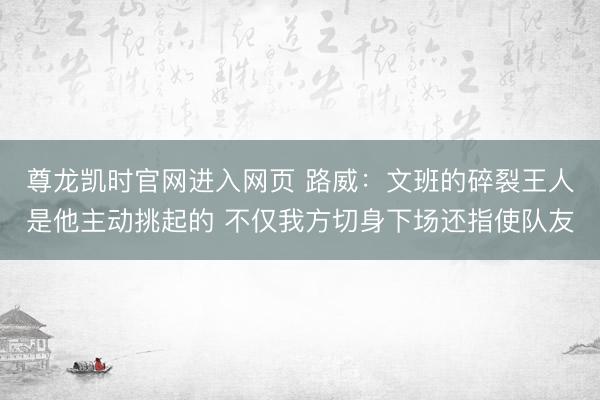 尊龙凯时官网进入网页 路威：文班的碎裂王人是他主动挑起的 不仅我方切身下场还指使队友