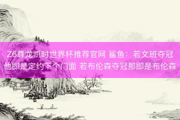 Z6尊龙凯时世界杯推荐官网 鲨鱼：若文班夺冠他即是定约下个门面 若布伦森夺冠那即是布伦森
