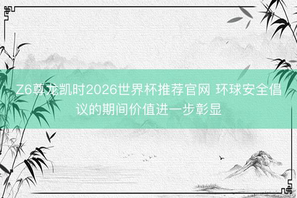 Z6尊龙凯时2026世界杯推荐官网 环球安全倡议的期间价值进一步彰显