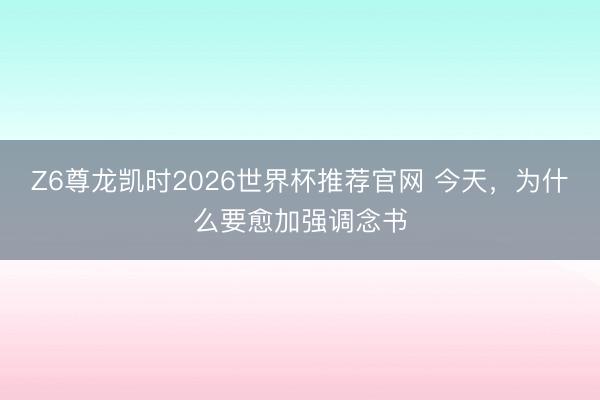 Z6尊龙凯时2026世界杯推荐官网 今天，为什么要愈加强调念书