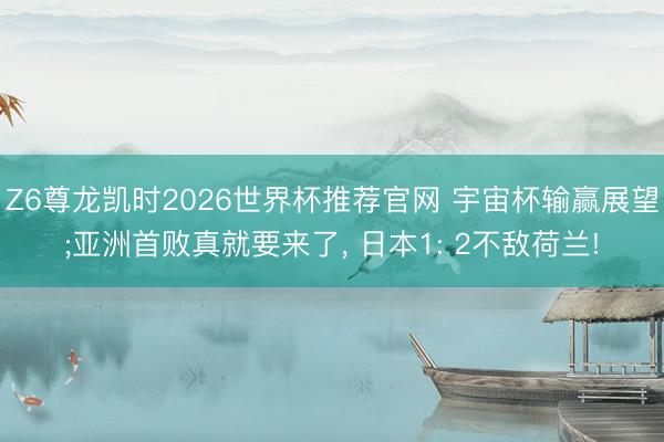 Z6尊龙凯时2026世界杯推荐官网 宇宙杯输赢展望;亚洲首败真就要来了， 日本1: 2不敌荷兰!
