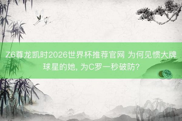 Z6尊龙凯时2026世界杯推荐官网 为何见惯大牌球星的她， 为C罗一秒破防?