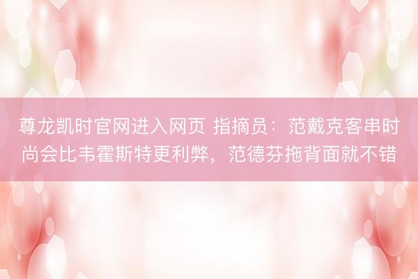 尊龙凯时官网进入网页 指摘员：范戴克客串时尚会比韦霍斯特更利弊，范德芬拖背面就不错