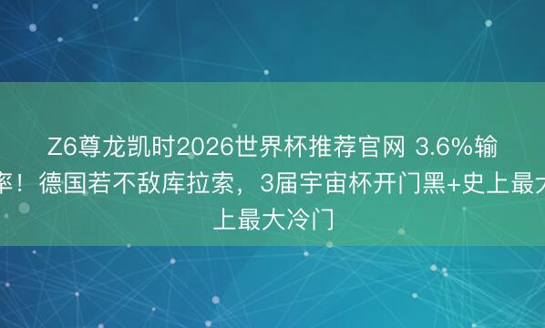 Z6尊龙凯时2026世界杯推荐官网 3.6%输球概率！德国若不敌库拉索，3届宇宙杯开门黑+史上最大冷门