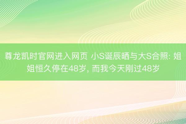 尊龙凯时官网进入网页 小S诞辰晒与大S合照: 姐姐恒久停在48岁， 而我今天刚过48岁