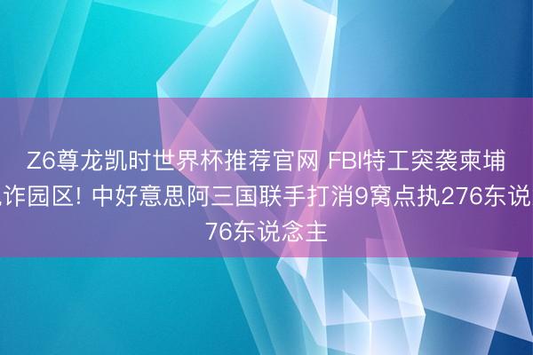 Z6尊龙凯时世界杯推荐官网 FBI特工突袭柬埔寨电诈园区! 中好意思阿三国联手打消9窝点执276东说念主