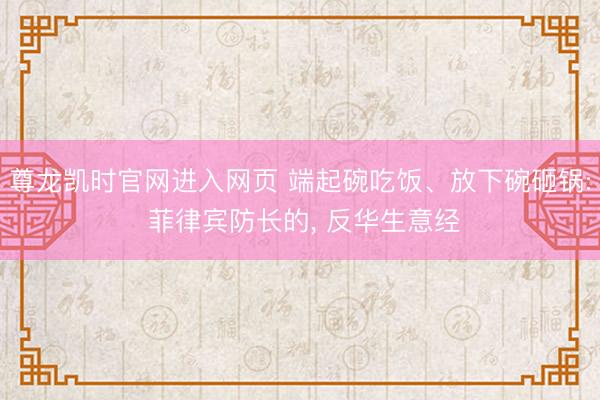 尊龙凯时官网进入网页 端起碗吃饭、放下碗砸锅: 菲律宾防长的， 反华生意经