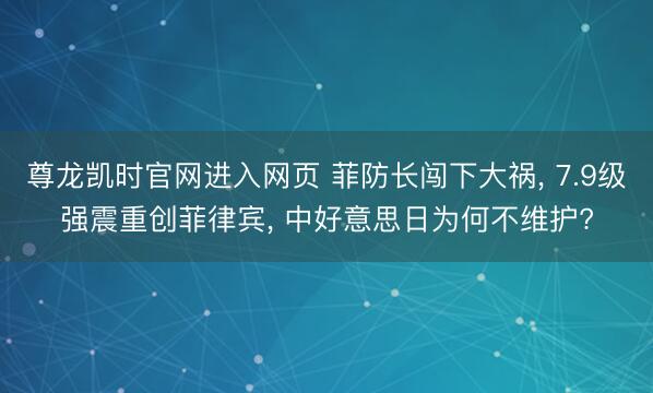 尊龙凯时官网进入网页 菲防长闯下大祸， 7.9级强震重创菲律宾， 中好意思日为何不维护?