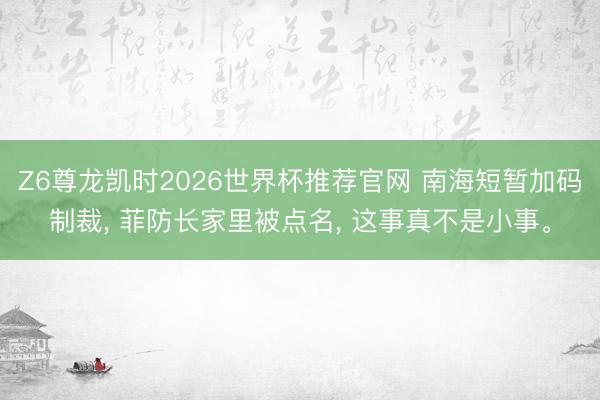 Z6尊龙凯时2026世界杯推荐官网 南海短暂加码制裁， 菲防长家里被点名， 这事真不是小事。
