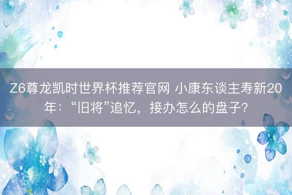 Z6尊龙凯时世界杯推荐官网 小康东谈主寿新20年：“旧将”追忆，接办怎么的盘子？