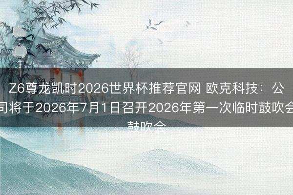 Z6尊龙凯时2026世界杯推荐官网 欧克科技：公司将于2026年7月1日召开2026年第一次临时鼓吹会