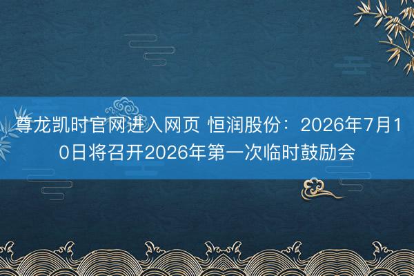 尊龙凯时官网进入网页 恒润股份:2026年7月10日将召开2026年第一次临时鼓励会