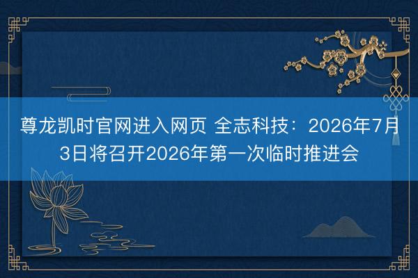 尊龙凯时官网进入网页 全志科技：2026年7月3日将召开2026年第一次临时推进会