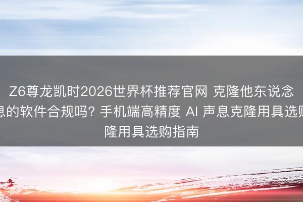 Z6尊龙凯时2026世界杯推荐官网 克隆他东说念主声息的软件合规吗? 手机端高精度 AI 声息克隆用具选购指南