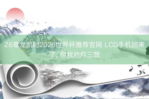 Z6尊龙凯时2026世界杯推荐官网 LCD手机回来了， 但我劝你三想