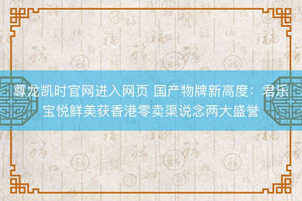 尊龙凯时官网进入网页 国产物牌新高度：君乐宝悦鲜美获香港零卖渠说念两大盛誉