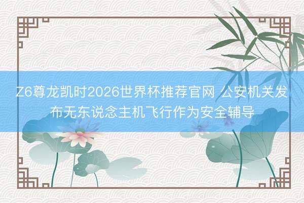Z6尊龙凯时2026世界杯推荐官网 公安机关发布无东说念主机飞行作为安全辅导