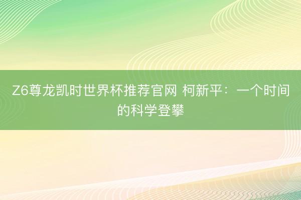 Z6尊龙凯时世界杯推荐官网 柯新平：一个时间的科学登攀