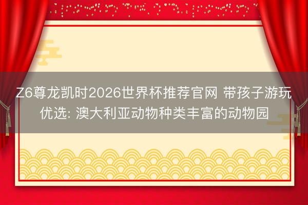 Z6尊龙凯时2026世界杯推荐官网 带孩子游玩优选: 澳大利亚动物种类丰富的动物园