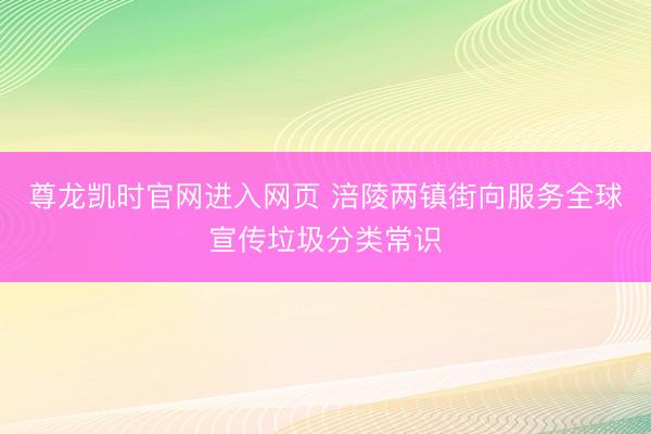 尊龙凯时官网进入网页 涪陵两镇街向服务全球宣传垃圾分类常识