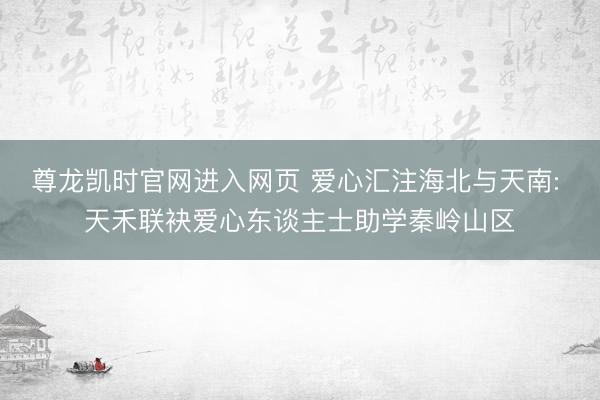 尊龙凯时官网进入网页 爱心汇注海北与天南: 天禾联袂爱心东谈主士助学秦岭山区