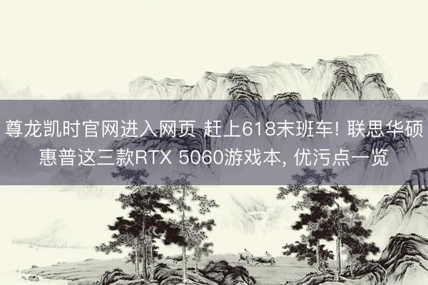 尊龙凯时官网进入网页 赶上618末班车! 联思华硕惠普这三款RTX 5060游戏本， 优污点一览