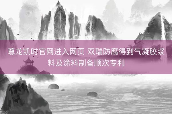 尊龙凯时官网进入网页 双瑞防腐得到气凝胶浆料及涂料制备顺次专利