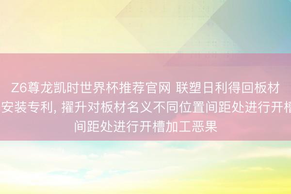 Z6尊龙凯时世界杯推荐官网 联塑日利得回板材v槽线加工安装专利， 擢升对板材名义不同位置间距处进行开槽加工恶果