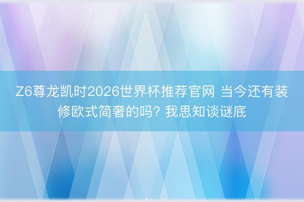 Z6尊龙凯时2026世界杯推荐官网 当今还有装修欧式简奢的吗? 我思知谈谜底